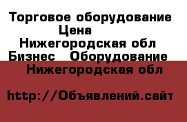 Торговое оборудование › Цена ­ 500 - Нижегородская обл. Бизнес » Оборудование   . Нижегородская обл.